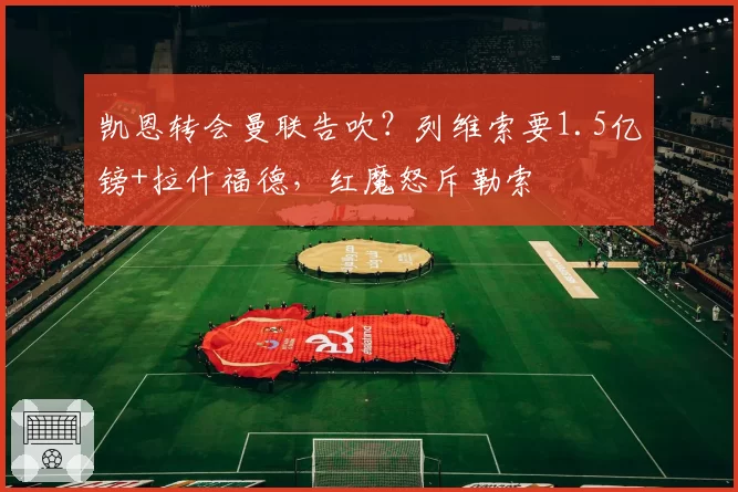 凯恩转会曼联告吹？列维索要1.5亿镑+拉什福德，红魔怒斥勒索