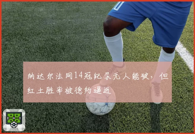 纳达尔法网14冠纪录无人能破，但红土胜率被德约逼近