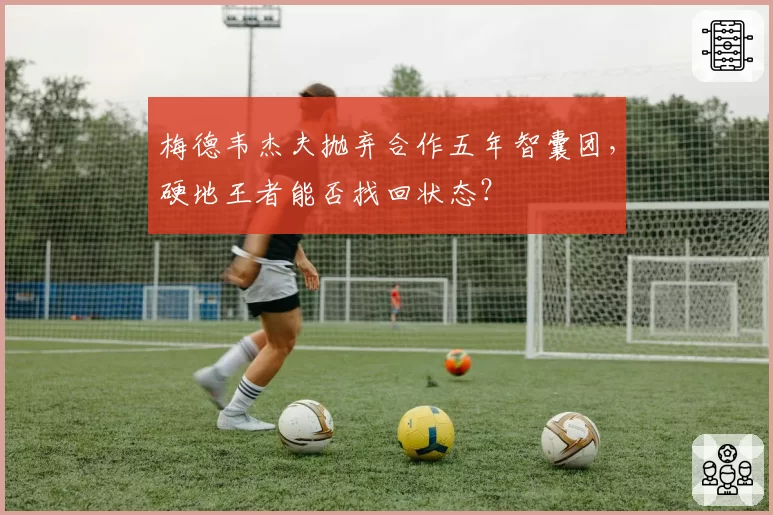 梅德韦杰夫抛弃合作五年智囊团，硬地王者能否找回状态？