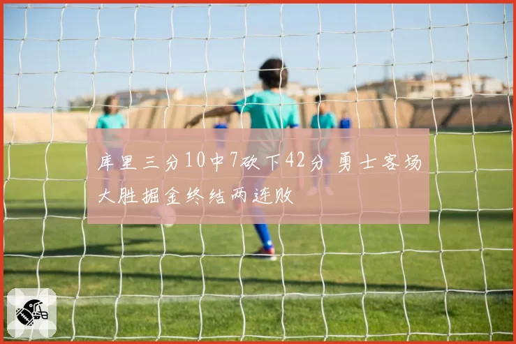 库里三分10中7砍下42分 勇士客场大胜掘金终结两连败