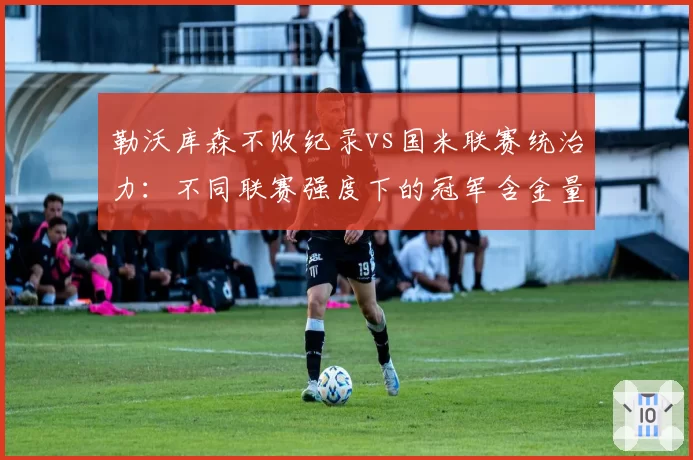 勒沃库森不败纪录vs国米联赛统治力：不同联赛强度下的冠军含金量探讨