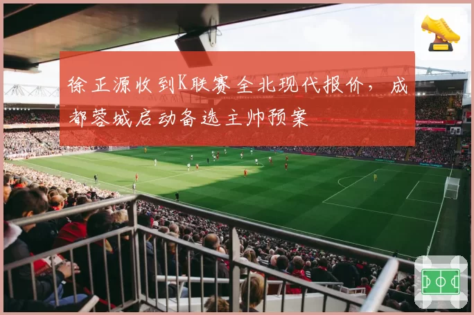 徐正源收到K联赛全北现代报价，成都蓉城启动备选主帅预案