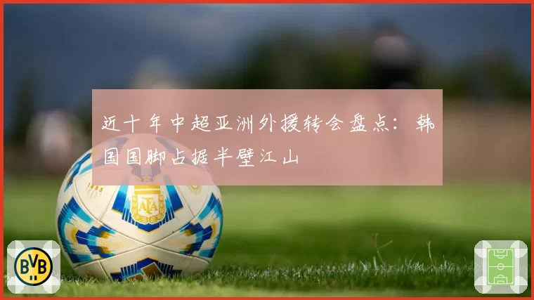 近十年中超亚洲外援转会盘点：韩国国脚占据半壁江山