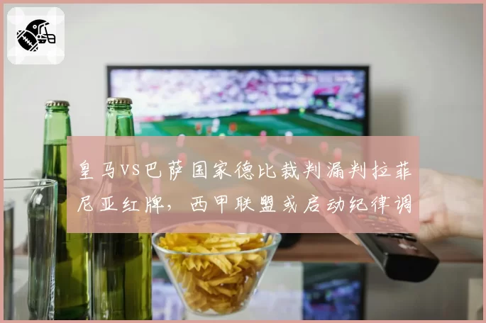 皇马vs巴萨国家德比裁判漏判拉菲尼亚红牌，西甲联盟或启动纪律调查