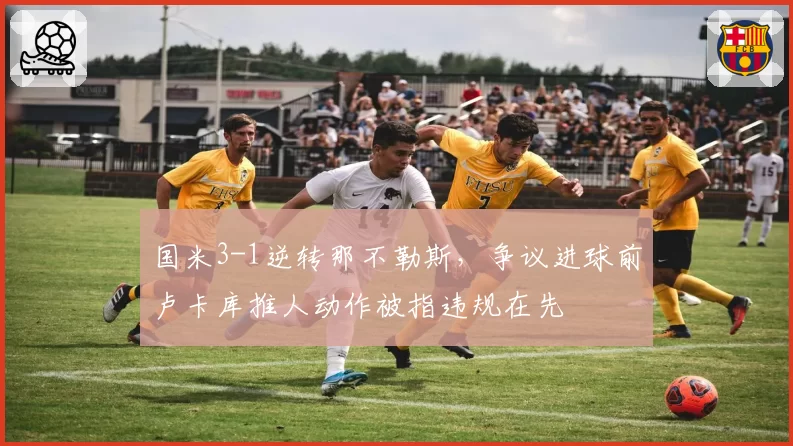 国米3-1逆转那不勒斯，争议进球前卢卡库推人动作被指违规在先