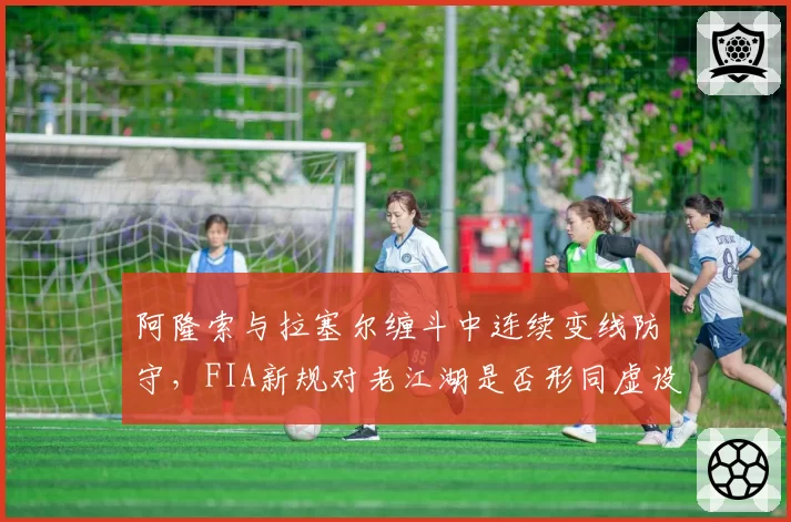 阿隆索与拉塞尔缠斗中连续变线防守，FIA新规对老江湖是否形同虚设？