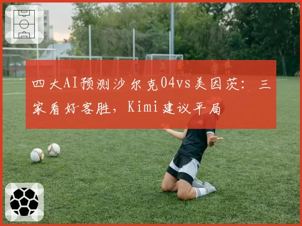四大AI预测沙尔克04vs美因茨：三家看好客胜，Kimi建议平局