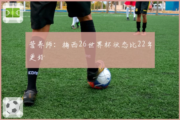 营养师：梅西26世界杯状态比22年更好