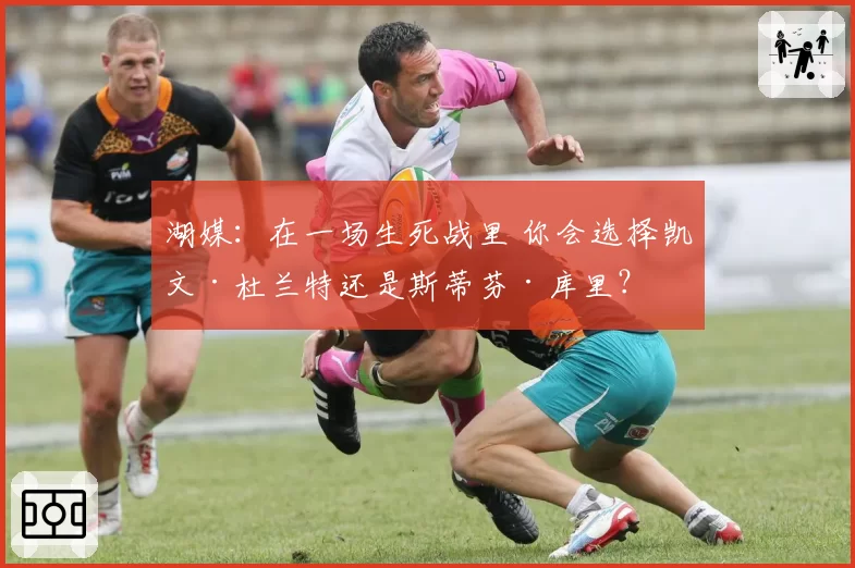 湖媒：在一场生死战里 你会选择凯文·杜兰特还是斯蒂芬·库里？