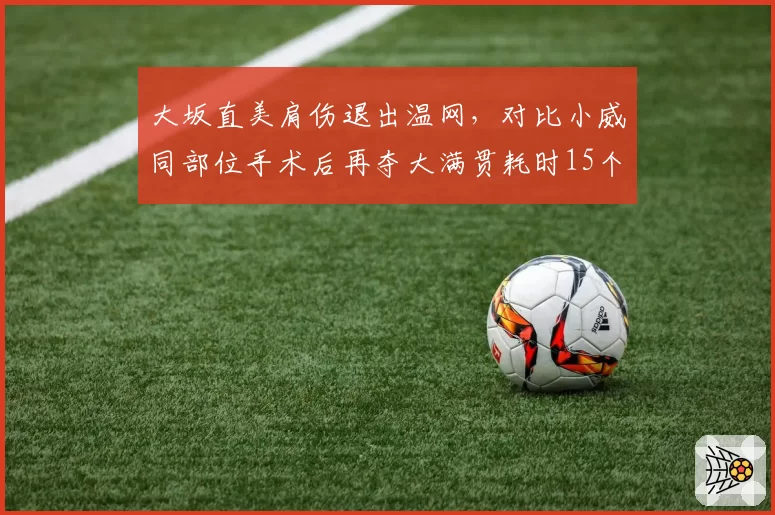 大坂直美肩伤退出温网，对比小威同部位手术后再夺大满贯耗时15个月