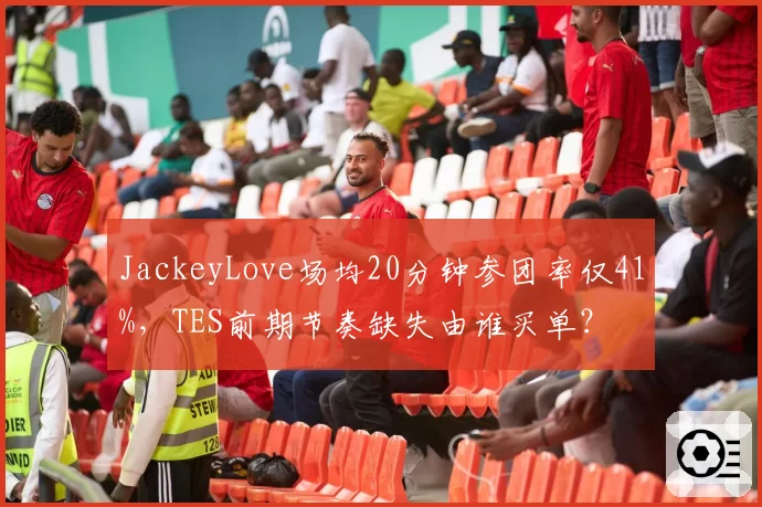JackeyLove场均20分钟参团率仅41%,TES前期节奏缺失由谁买单?