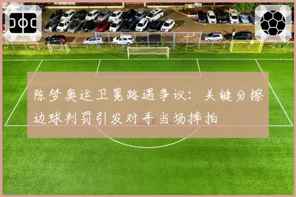 陈梦奥运卫冕路遇争议：关键分擦边球判罚引发对手当场摔拍