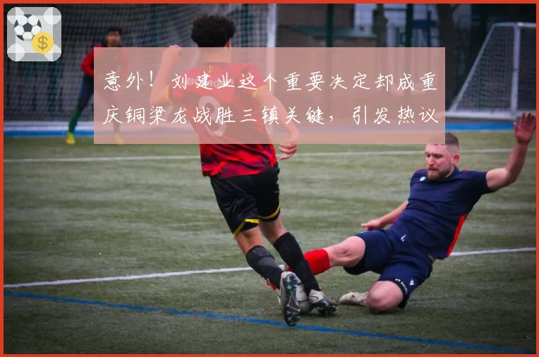 意外！刘建业这个重要决定却成重庆铜梁龙战胜三镇关键，引发热议