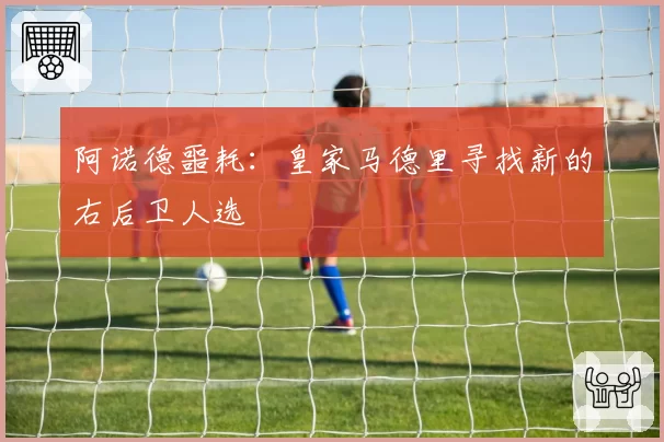 阿诺德噩耗：皇家马德里寻找新的右后卫人选