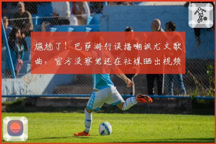 尴尬了！巴萨游行误播嘲讽尤文歌曲，官方没察觉还在社媒晒出视频