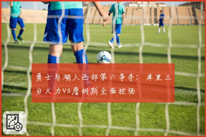 勇士与湖人西部第六争夺：库里三分火力vs詹姆斯全面控场