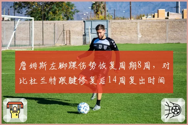詹姆斯左脚踝伤势恢复周期8周，对比杜兰特跟腱修复后14周复出时间差异显著