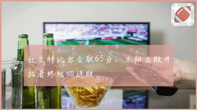 杜兰特比尔合取65分,太阳击败开拓者终结四连败