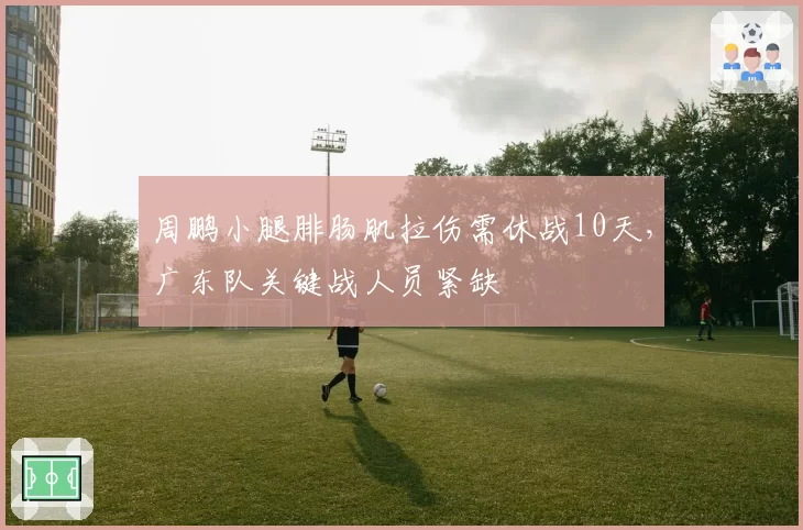 周鹏小腿腓肠肌拉伤需休战10天，广东队关键战人员紧缺