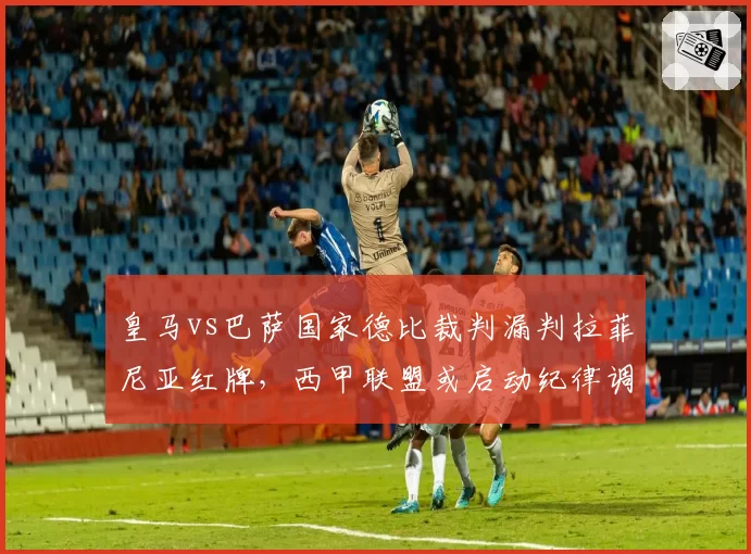 皇马vs巴萨国家德比裁判漏判拉菲尼亚红牌，西甲联盟或启动纪律调查