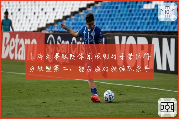 上海久事联防体系限制对手禁区得分联盟第二，能否成对抗强队杀手锏？