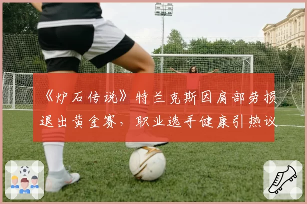 《炉石传说》特兰克斯因肩部劳损退出黄金赛，职业选手健康引热议