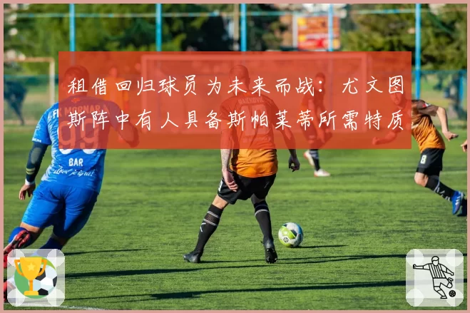 租借回归球员为未来而战：尤文图斯阵中有人具备斯帕莱蒂所需特质