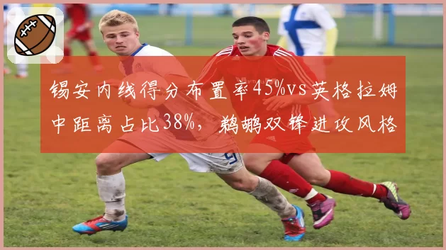 锡安内线得分布置率45%vs英格拉姆中距离占比38%，鹈鹕双锋进攻风格截然相反