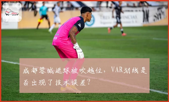 成都蓉城进球被吹越位，VAR划线是否出现了技术误差？