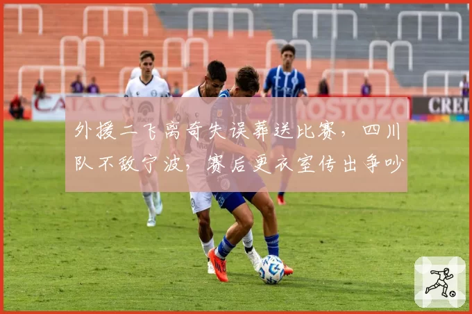 外援二飞离奇失误葬送比赛，四川队不敌宁波，赛后更衣室传出争吵声