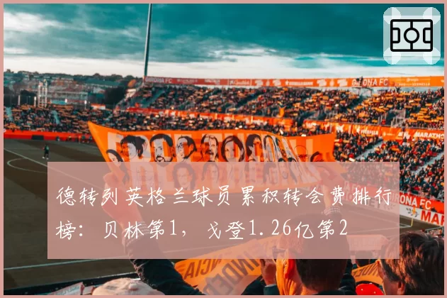 德转列英格兰球员累积转会费排行榜：贝林第1，戈登1.26亿第2