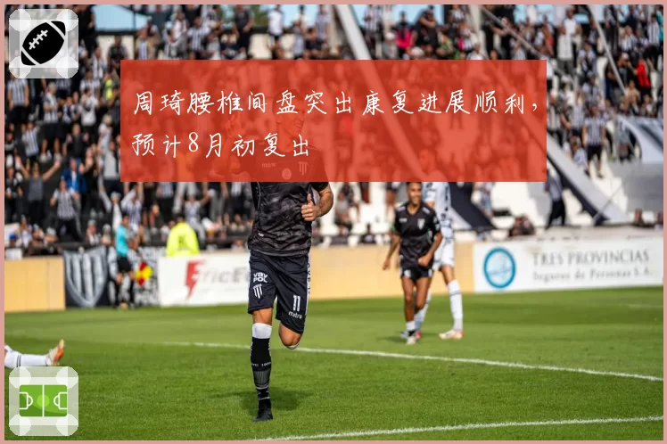 周琦腰椎间盘突出康复进展顺利,预计8月初复出