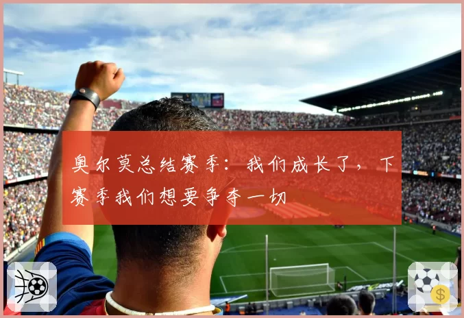 奥尔莫总结赛季：我们成长了，下赛季我们想要争夺一切