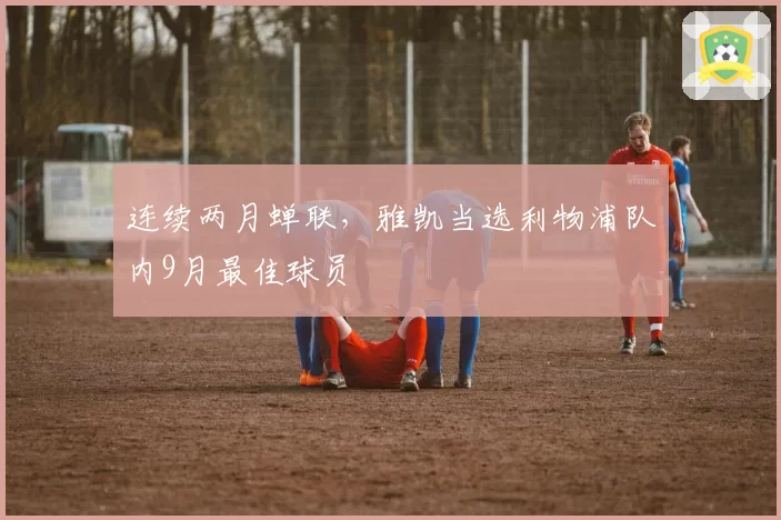 连续两月蝉联，雅凯当选利物浦队内9月最佳球员
