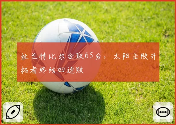 杜兰特比尔合取65分,太阳击败开拓者终结四连败