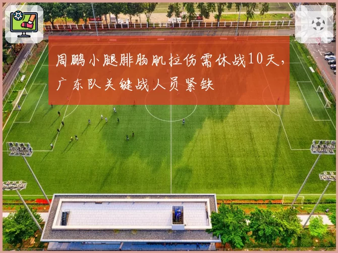 周鹏小腿腓肠肌拉伤需休战10天，广东队关键战人员紧缺