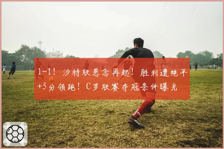 1-1！沙特联悬念再起！胜利遭绝平+5分领跑！C罗联赛夺冠条件曝光
