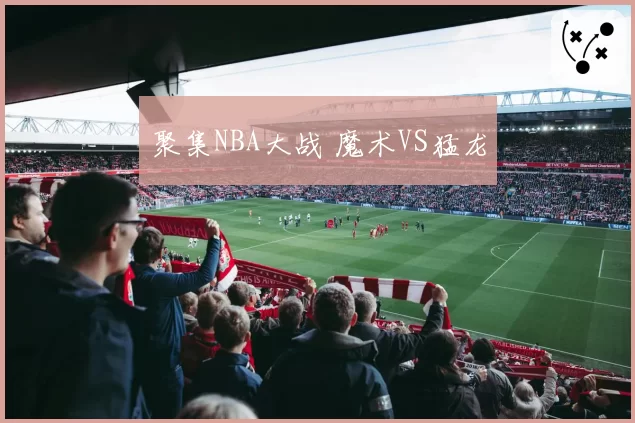 聚集NBA大战 魔术VS猛龙