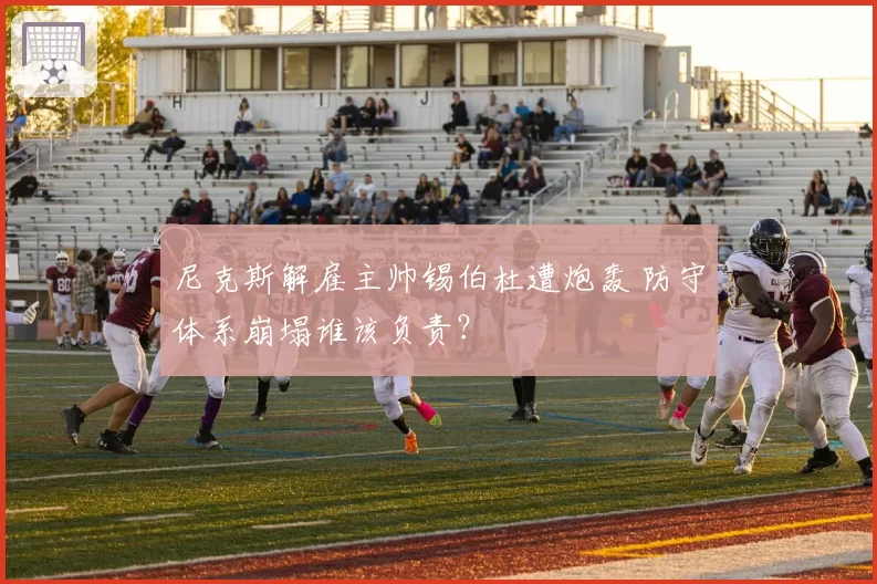 尼克斯解雇主帅锡伯杜遭炮轰 防守体系崩塌谁该负责?