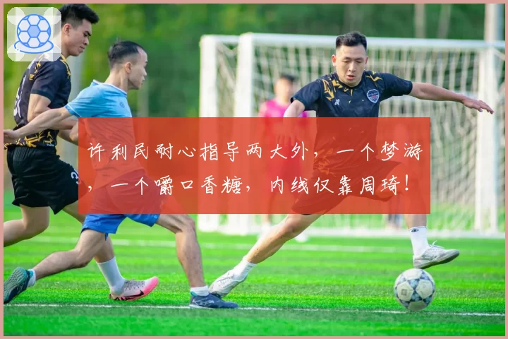 许利民耐心指导两大外，一个梦游，一个嚼口香糖，内线仅靠周琦！