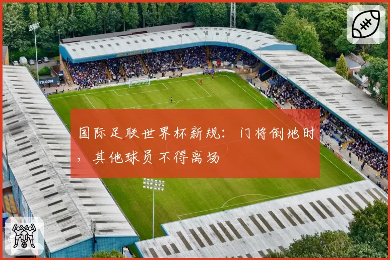 国际足联世界杯新规：门将倒地时，其他球员不得离场