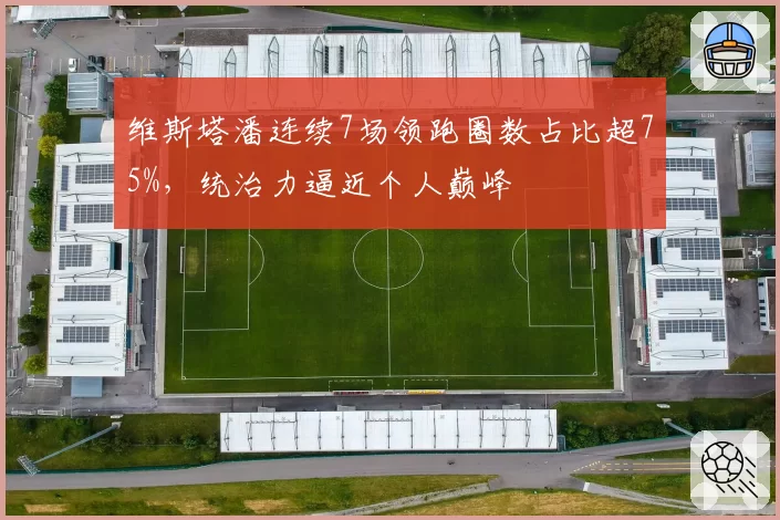 维斯塔潘连续7场领跑圈数占比超75%，统治力逼近个人巅峰