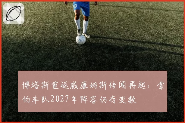 博塔斯重返威廉姆斯传闻再起，索伯车队2027年阵容仍存变数