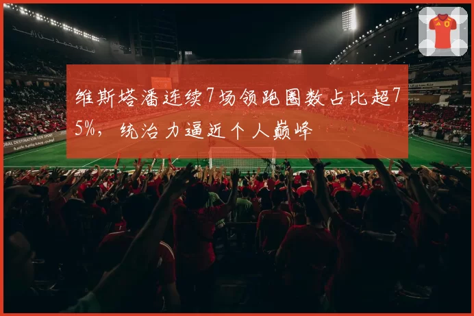 维斯塔潘连续7场领跑圈数占比超75%，统治力逼近个人巅峰