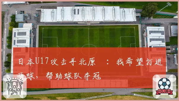 日本U17攻击手北原槙：我希望打进两球，帮助球队夺冠