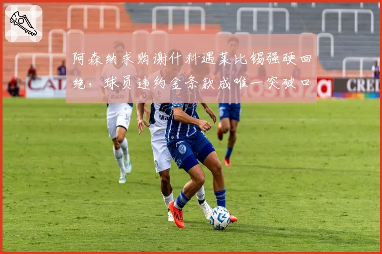 阿森纳求购谢什科遇莱比锡强硬回绝，球员违约金条款成唯一突破口