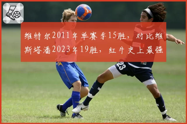 维特尔2011年单赛季15胜，对比维斯塔潘2023年19胜，红牛史上最强赛季对决
