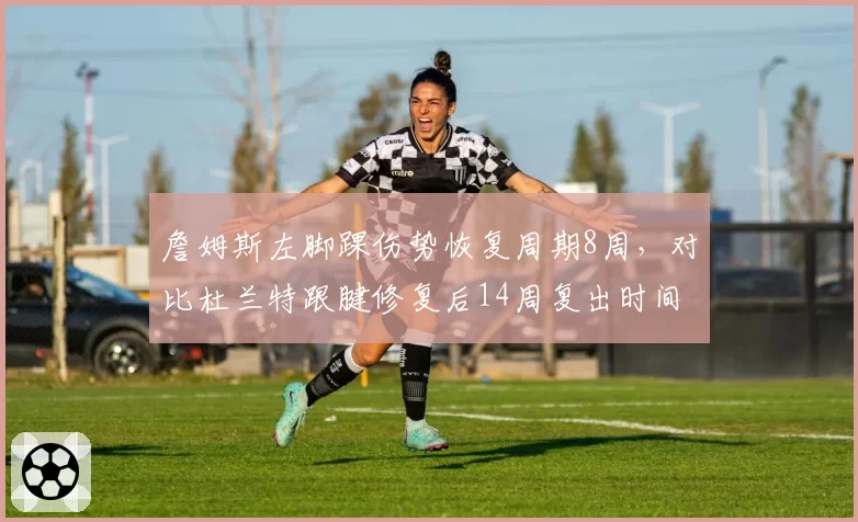 詹姆斯左脚踝伤势恢复周期8周，对比杜兰特跟腱修复后14周复出时间差异显著