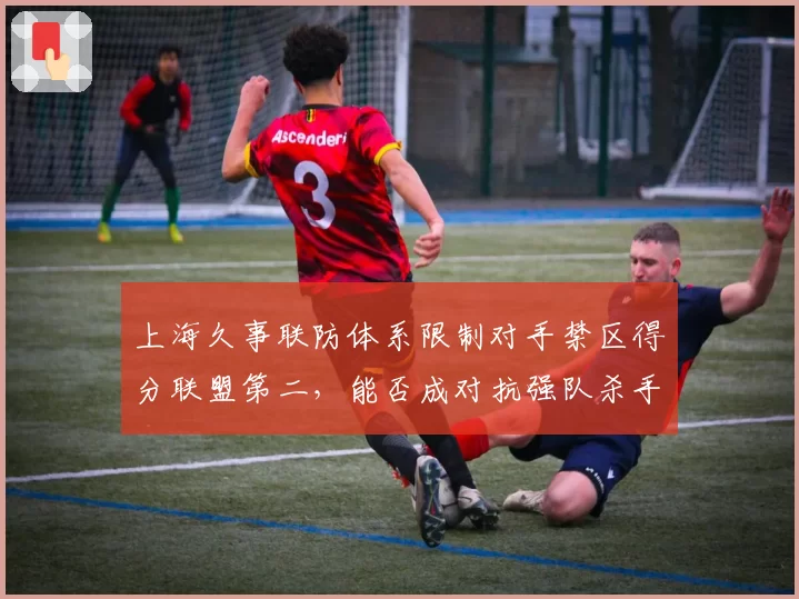 上海久事联防体系限制对手禁区得分联盟第二，能否成对抗强队杀手锏？