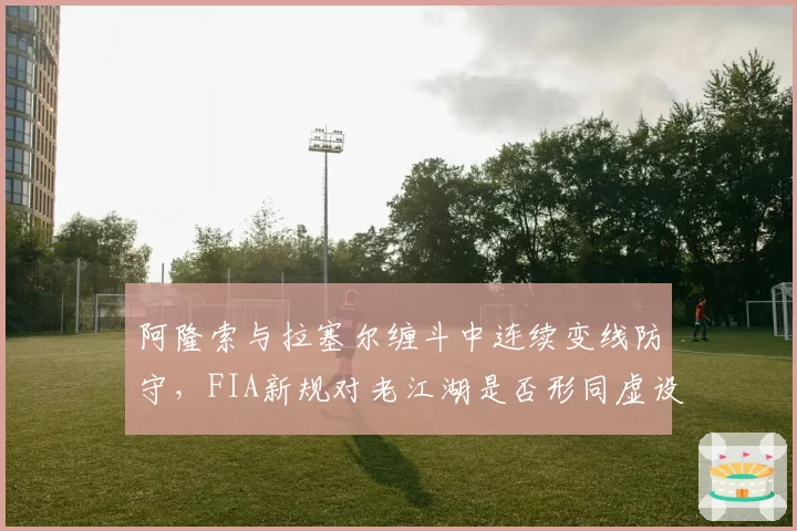 阿隆索与拉塞尔缠斗中连续变线防守，FIA新规对老江湖是否形同虚设？